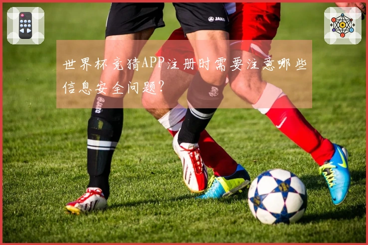 世界杯竞猜APP注册时需要注意哪些信息安全问题？