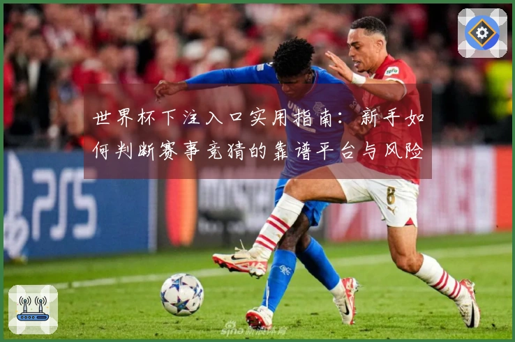 世界杯下注入口实用指南：新手如何判断赛事竞猜的靠谱平台与风险事项