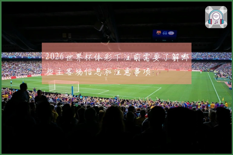 2026世界杯体彩下注前需要了解哪些主客场信息和注意事项