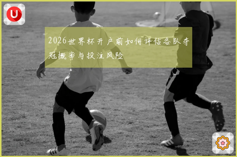 2026世界杯开户前如何评估各队夺冠概率与投注风险